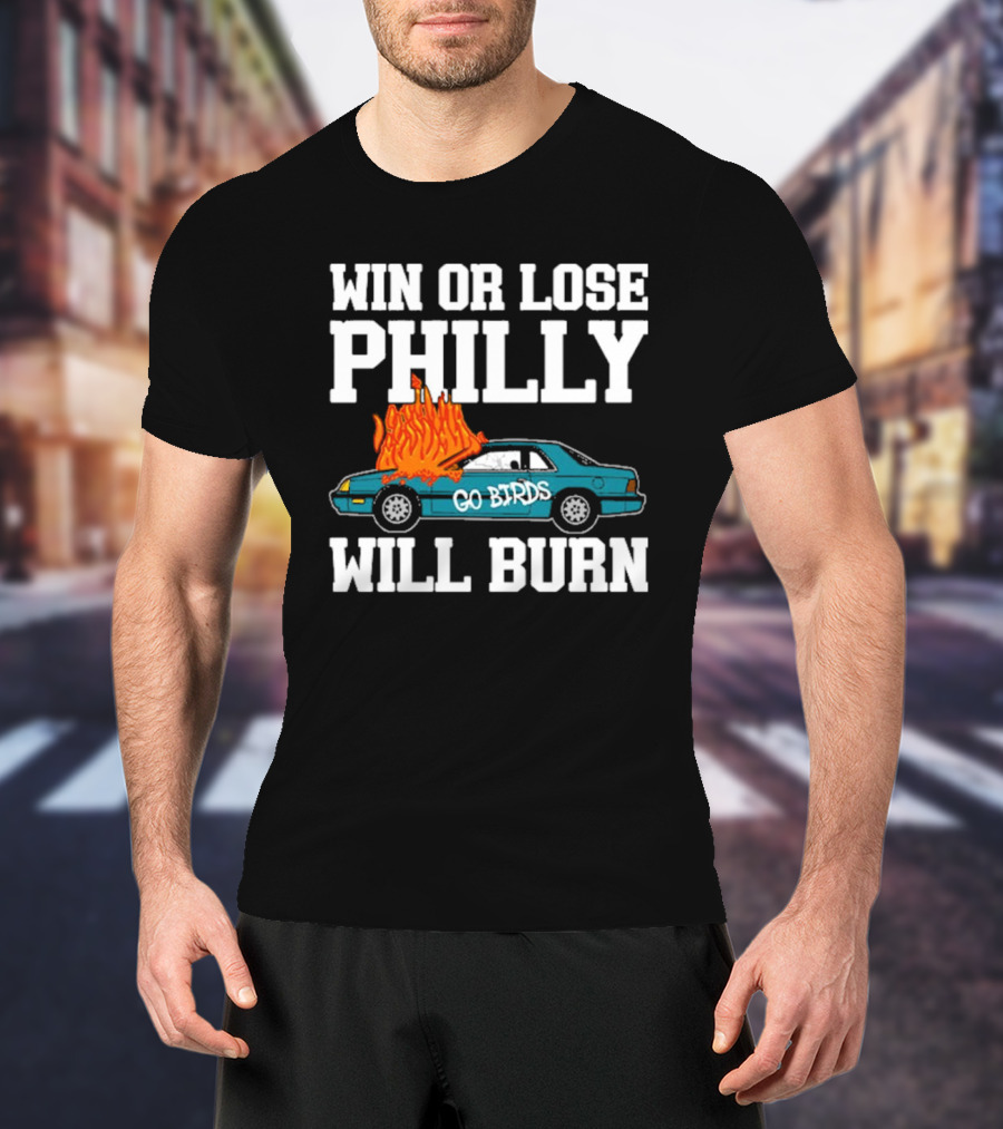 Win Or Lose Philly Will Burn Go Birds Philadelphia Eagles NFL Car Fire T-Shirt