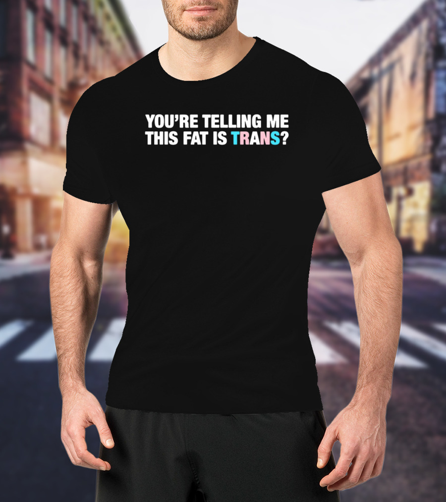 YOU’RE TELLING ME THIS FAT IS TRANS? T-Shirt