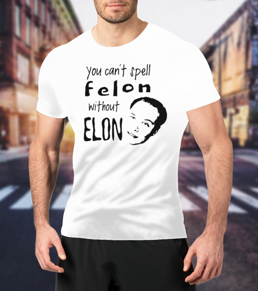 You Can't Spell Felon Without Elon Anti Elon Musk T-Shirt