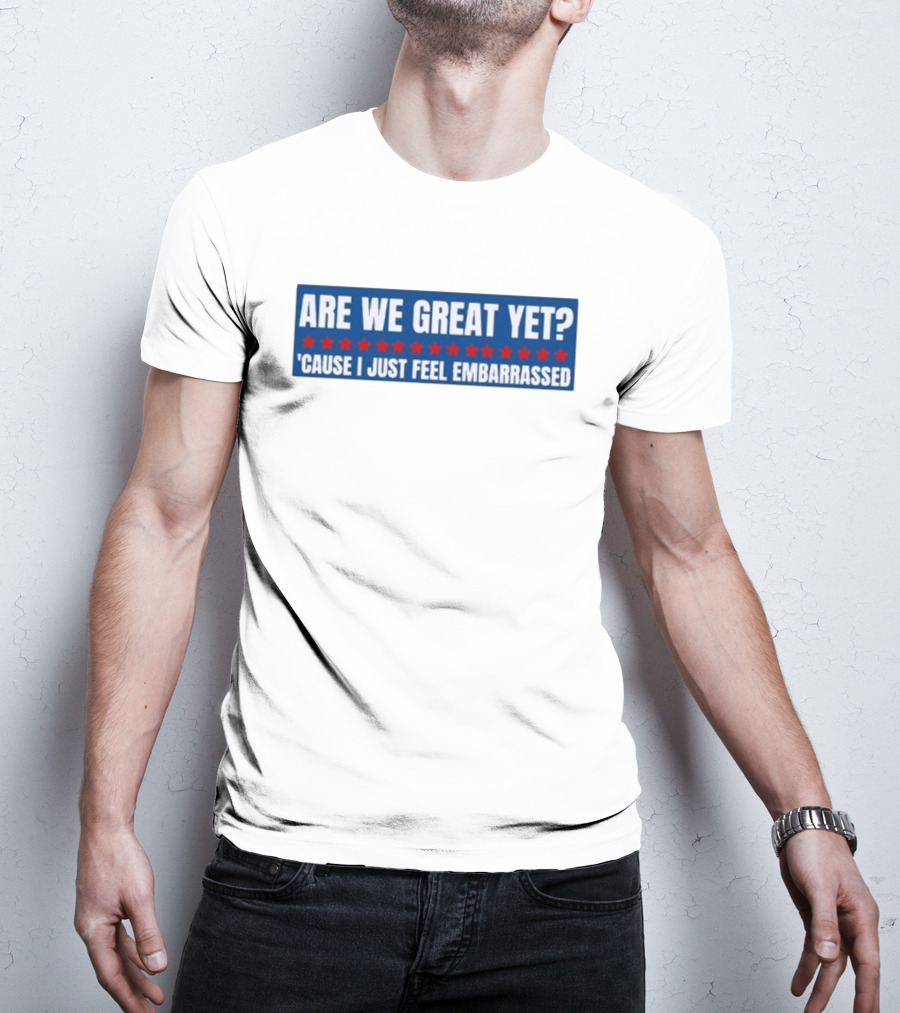 ARE WE GREAT YET CAUSE I JUST FEEL EMBARRASSED T-Shirt
