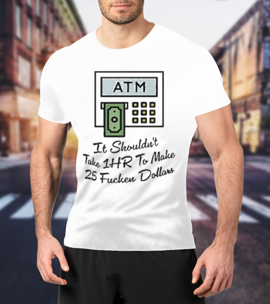ATM It Shouldn’t Take 1hr To Make 25 Dollars T-Shirt