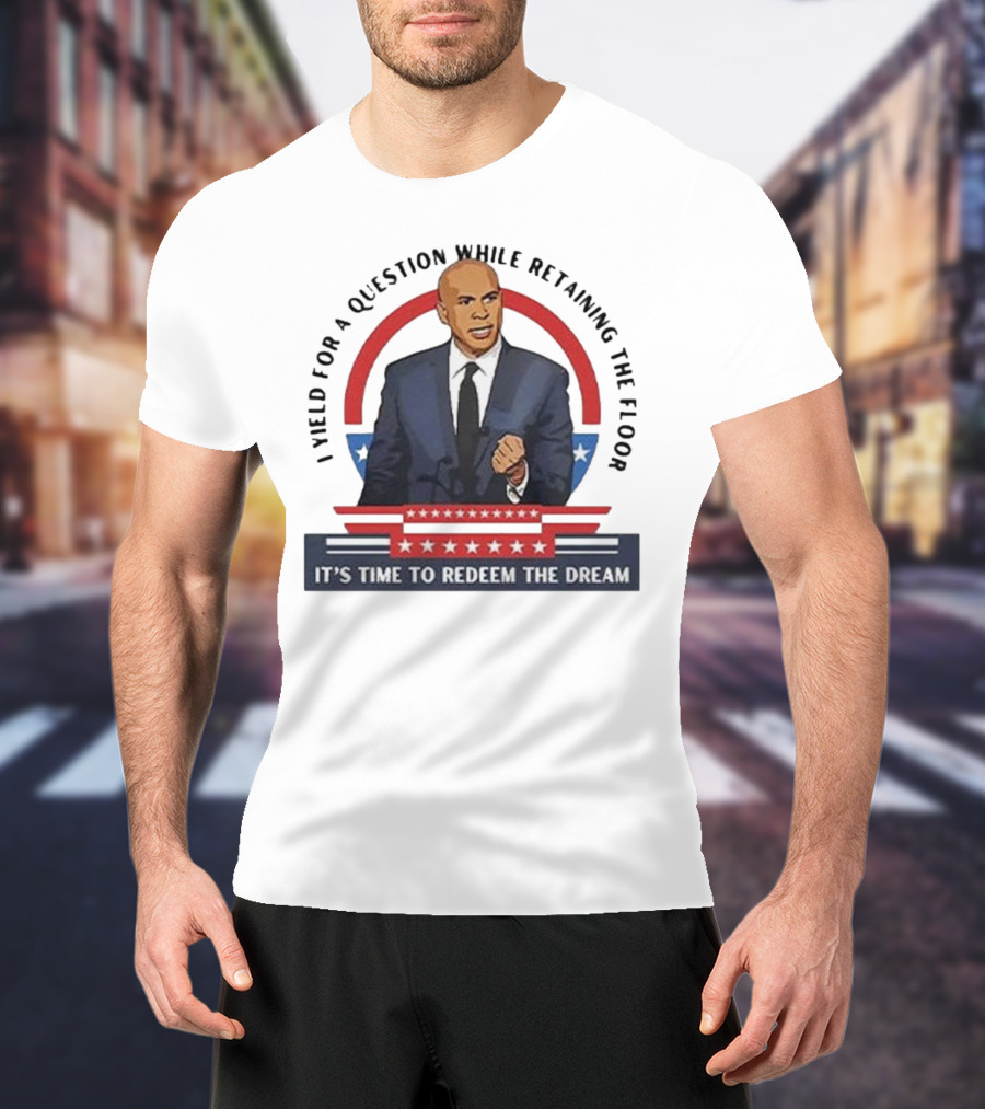 Cory Booker I Yield For A Question While Retaining The Floor It's Time To Redeem The Dream T-Shirt