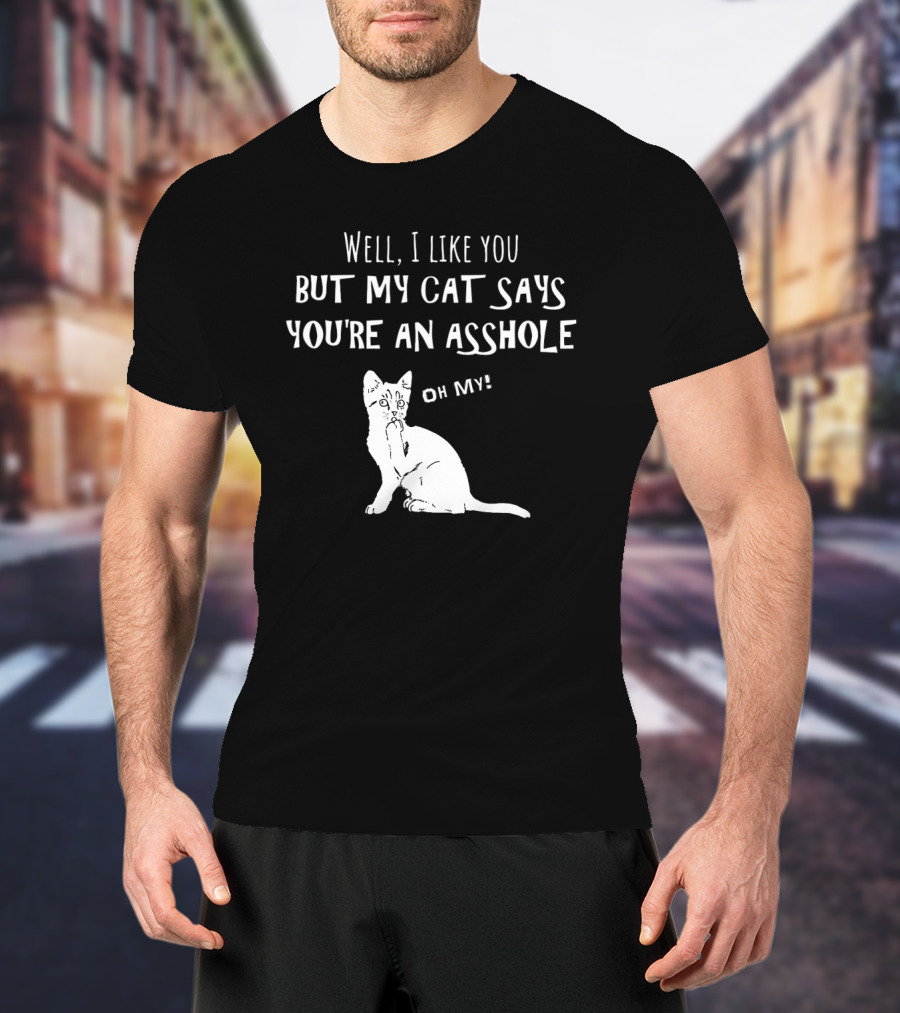 Well I Like You But My Cat Says You're An Asshole Oh My T-Shirt