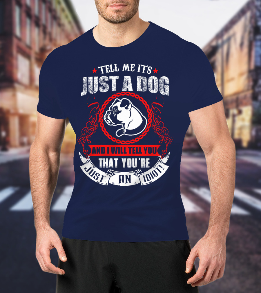 Tell Me It's Just A Dog And I Will Tell You That You're Just An Idiot Bulldog T-Shirt