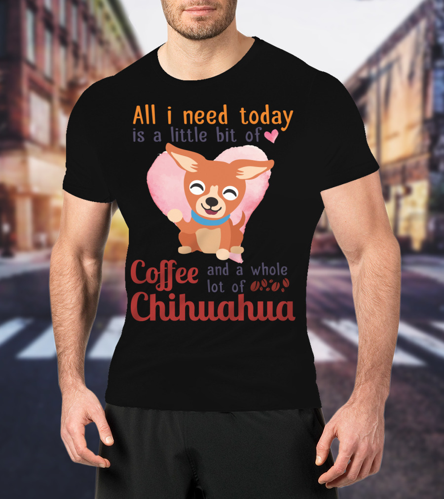 All I Need Today Is A Little Bit Of Love Coffee And A Whole Lot Of Chihuahua T-Shirt