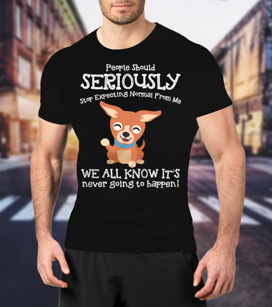 People Should Seriously Stop Expecting Normal From Me Chihuahua We All Know It's Never Going To Happen T-Shirt