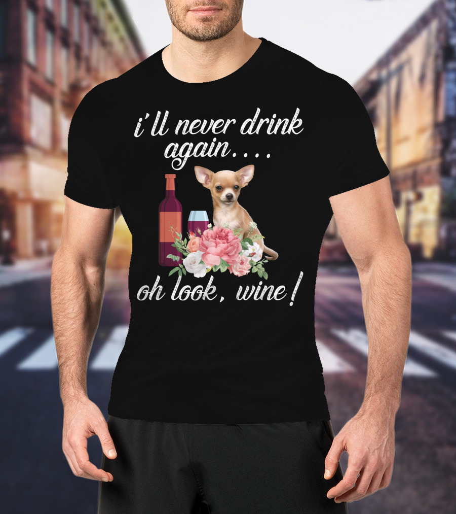 I'll Never Drink Again Oh Look Wine Chihuahua With Floral T-Shirt