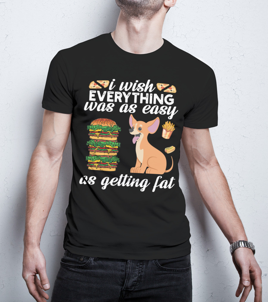 I Wish Everything Was As Easy As Getting Fat Chihuahua Pizza Burger Fries Hotdog T-Shirt