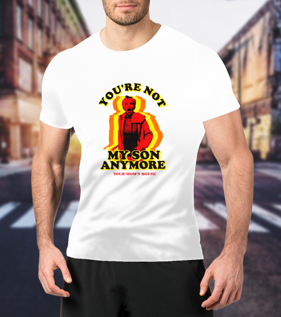 You're Not My Son Anymore Your Mom's House T-Shirt