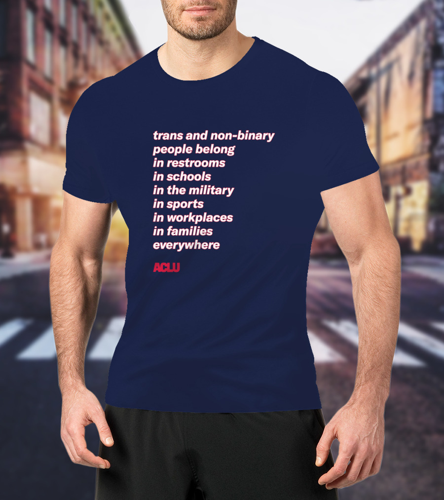 Trans And Non-binary People Belong In Restrooms In Schools In The Military In Sports In Workplaces In Families Everywhere ACLU T-Shirt