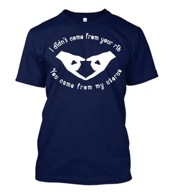 I Didn't Come From Your Rib You Came From My Uterus T-Shirt