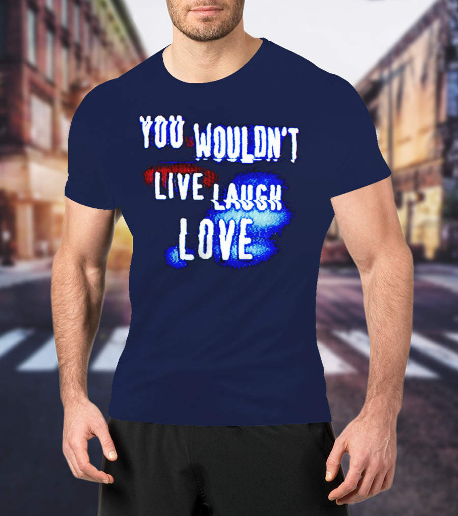 You Wouldn't Live Laugh Love T-Shirt
