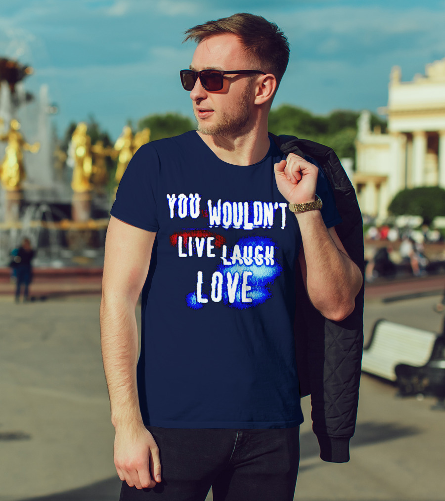 You Wouldn't Live Laugh Love T-Shirt