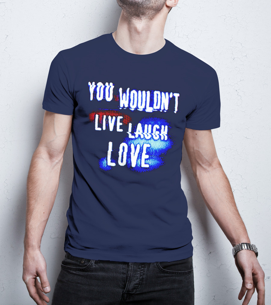 You Wouldn't Live Laugh Love T-Shirt