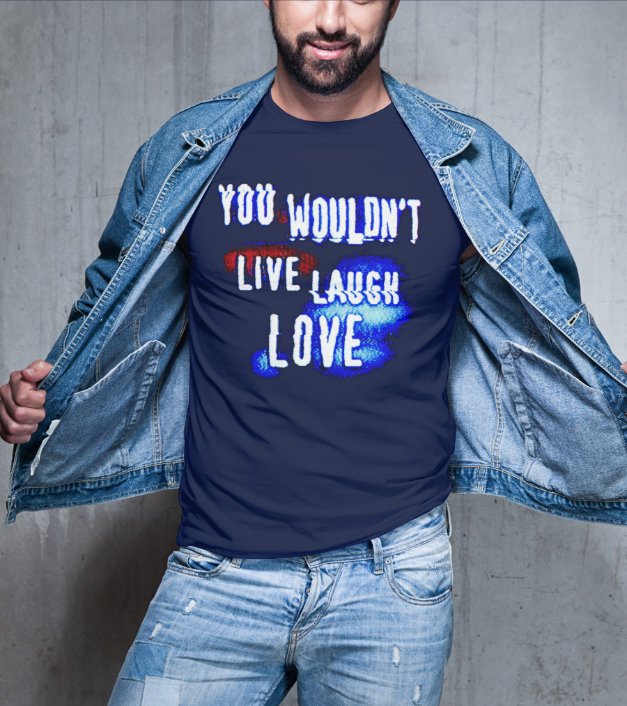 You Wouldn't Live Laugh Love T-Shirt