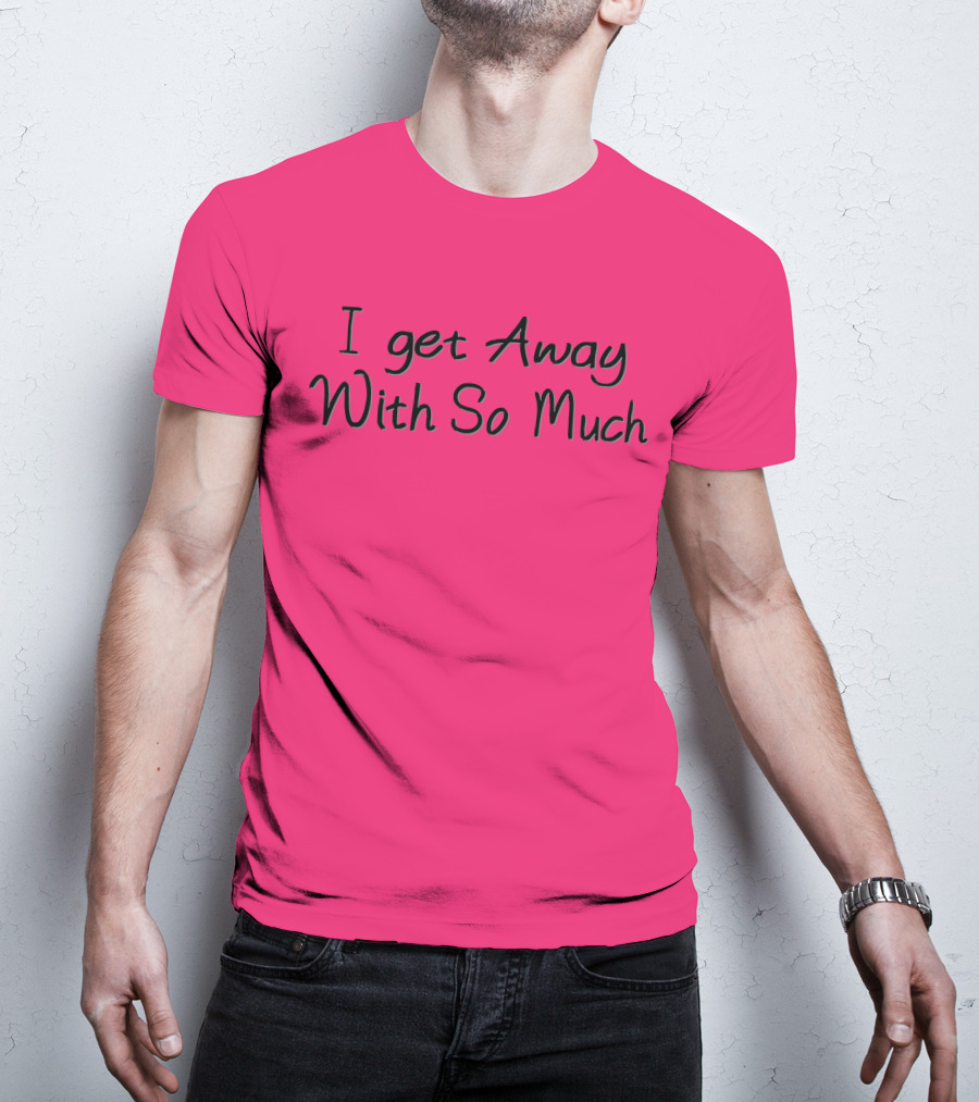 I Get Away With So Much T-Shirt