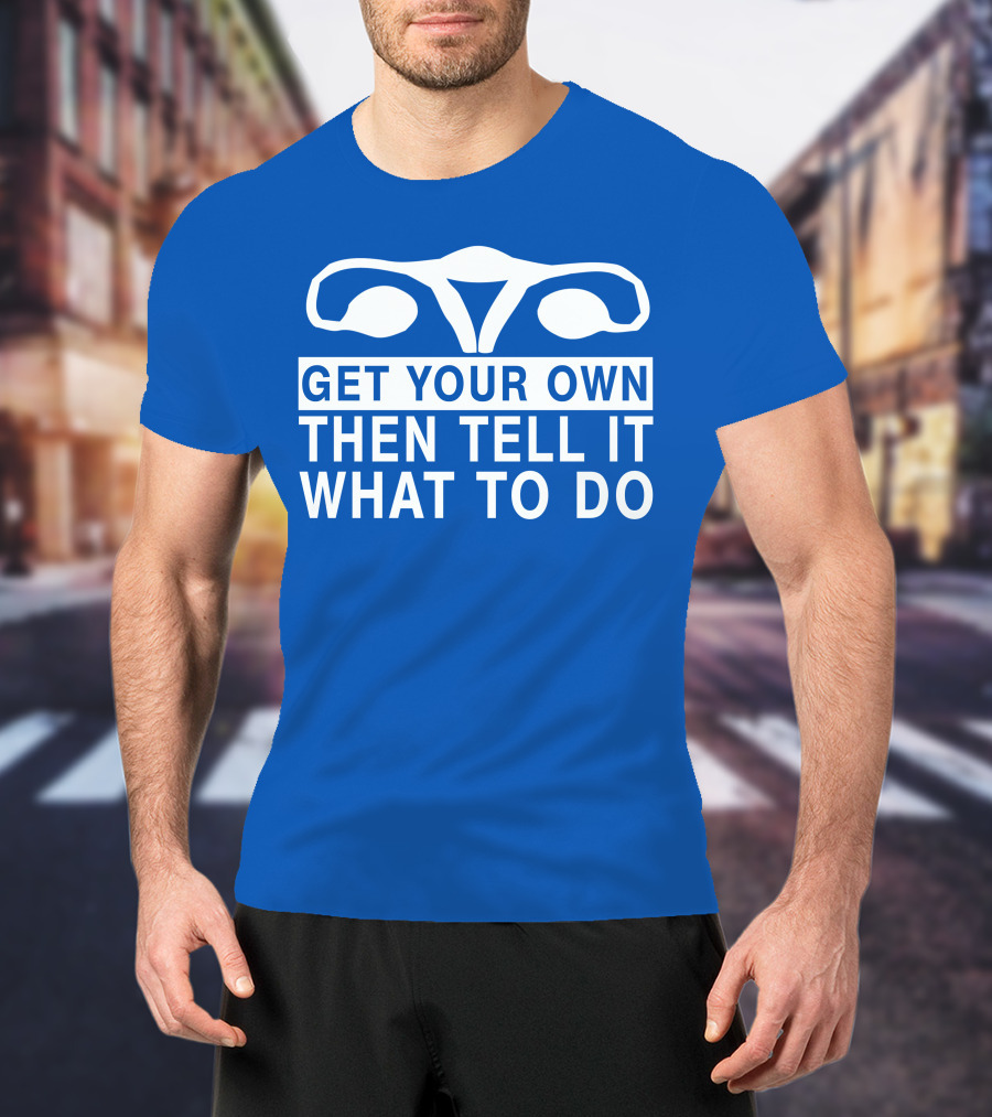 Get Your Own Then Tell It What To Do Ovaries T-Shirt