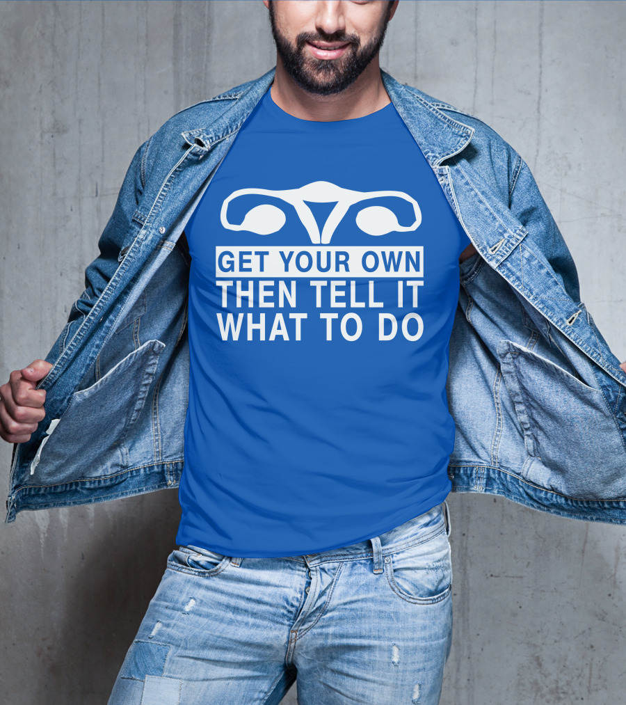 Get Your Own Then Tell It What To Do Ovaries T-Shirt