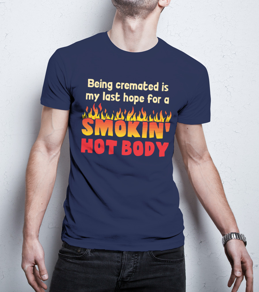 Being Cremated Is My Last Hope For A Smokin' Hot Body T-Shirt