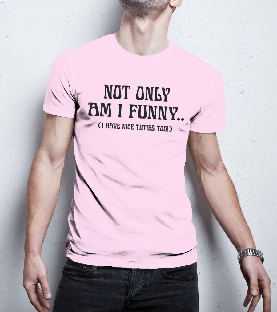 Not Only Am I Funny I Have Nice Titties Too T-Shirt
