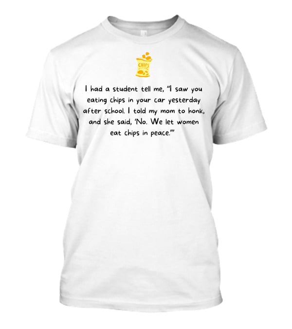 I Had A Student Tell Me I Saw You Eating Chips In Your Car Yesterday After School We Let Women Eat Chips In Peace T-Shirt