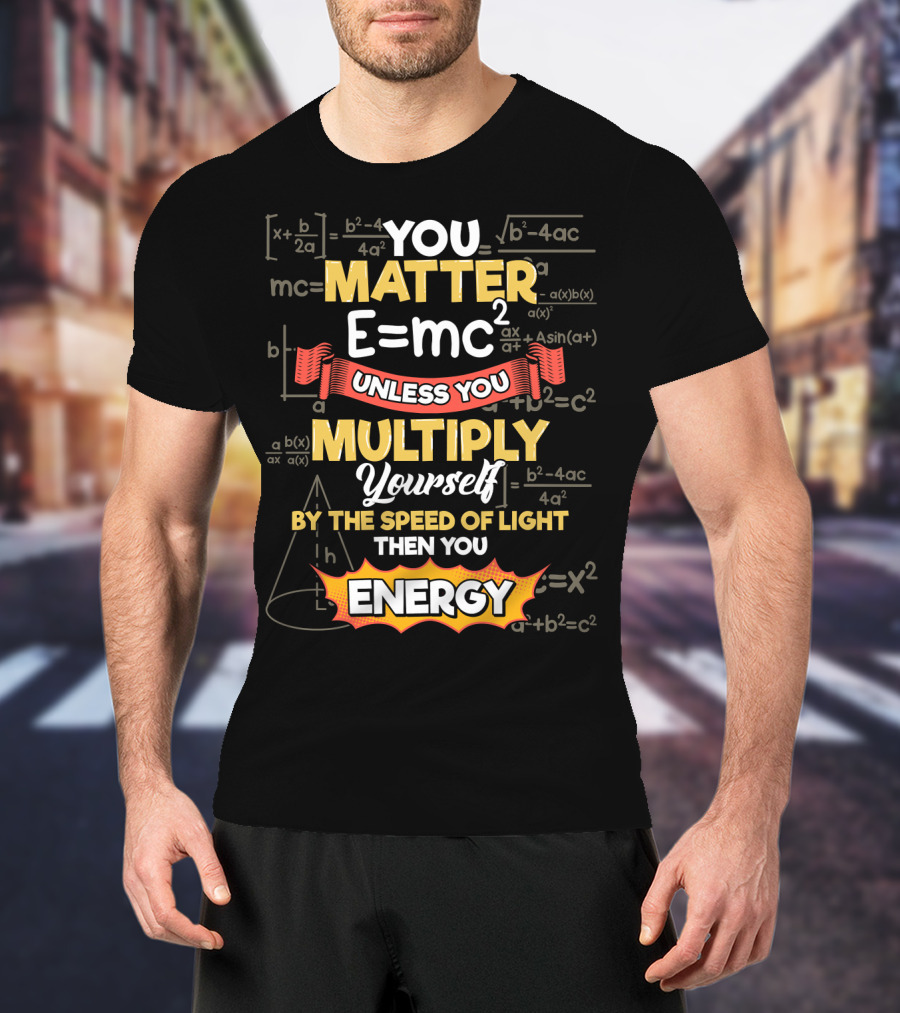 You Matter E=mc² Unless You Multiply Yourself By The Speed Of Light Then You Energy T-Shirt