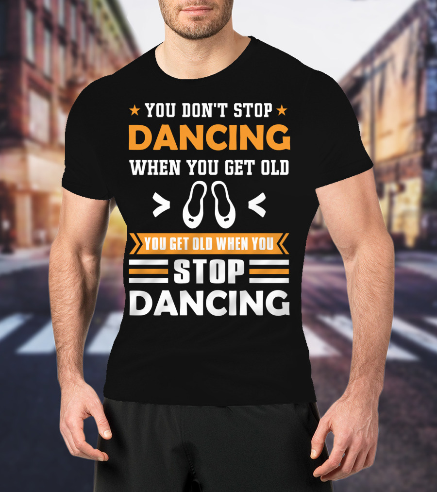 You Don't Stop Dancing When You Get Old You Get Old When You Stop Dancing T-Shirt