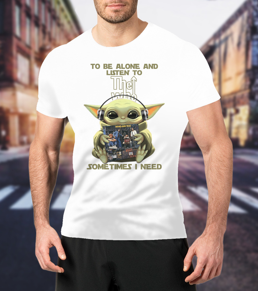 To Be Alone And Listen To The Who Who Are You Sometimes I Need Yoda T-Shirt