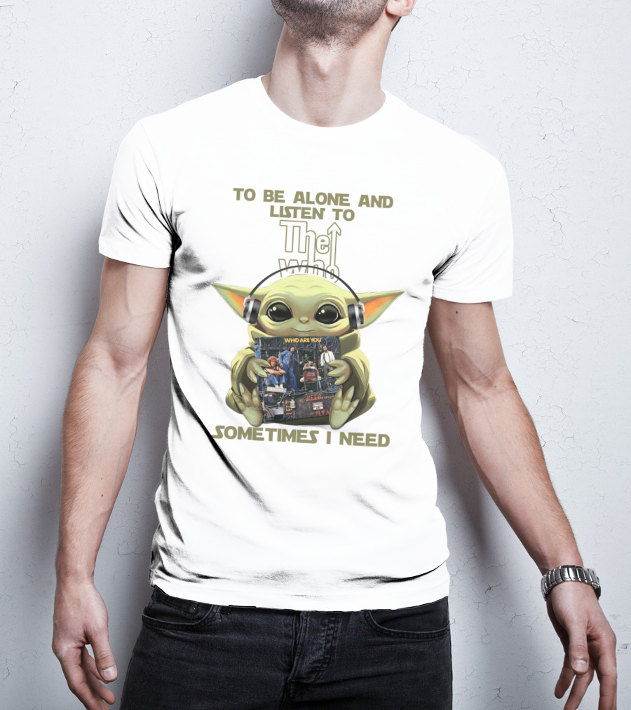 To Be Alone And Listen To The Who Who Are You Sometimes I Need Yoda T-Shirt