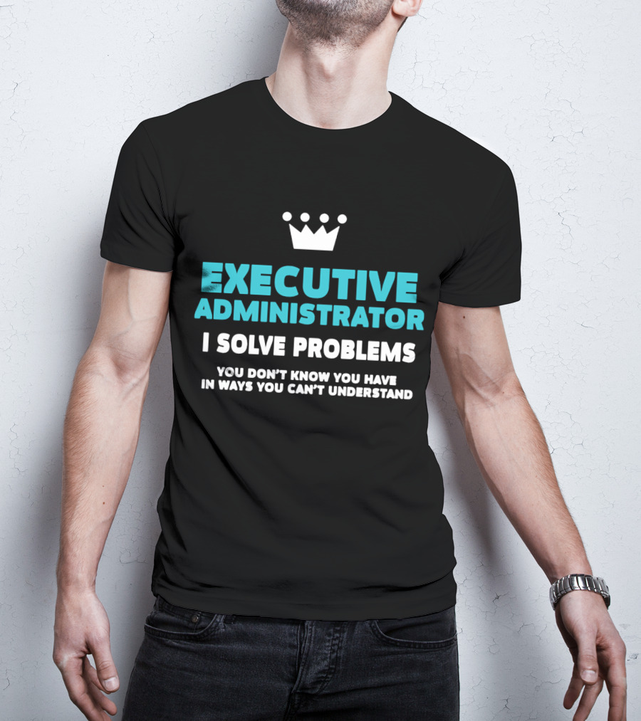 Executive Administrator I Solve Problems You Don’t Know You Have In Ways You Can’t Understand T-Shirt