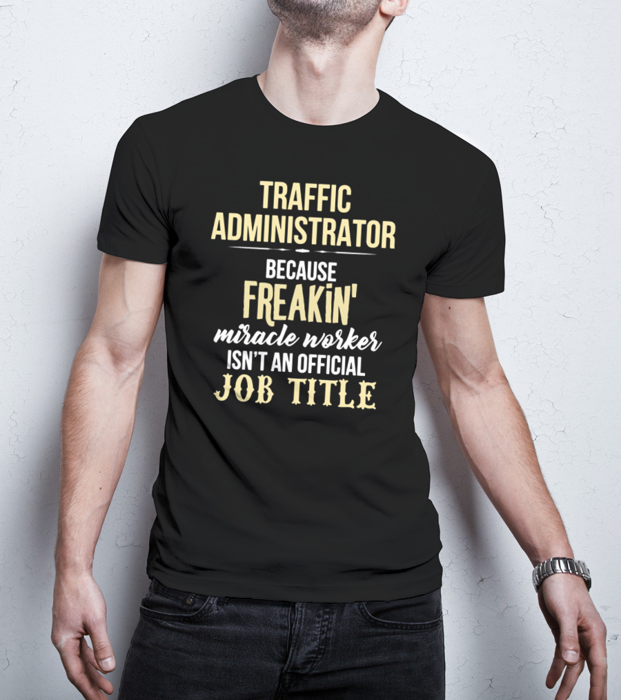 Traffic Administrator Because Freakin' Miracle Worker Isn't An Official Job Title T-Shirt