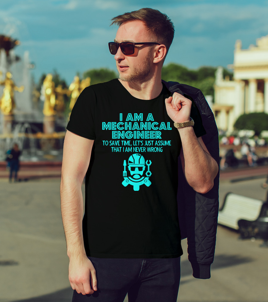 I Am A Mechanical Engineer To Save Time Let's Just Assume That I Am Never Wrong T-Shirt