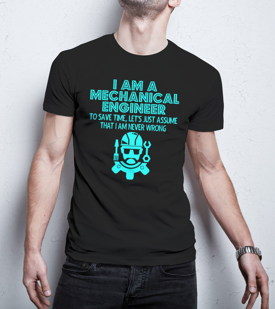 I Am A Mechanical Engineer To Save Time Let's Just Assume That I Am Never Wrong T-Shirt