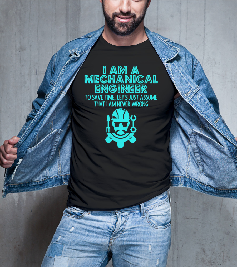 I Am A Mechanical Engineer To Save Time Let's Just Assume That I Am Never Wrong T-Shirt