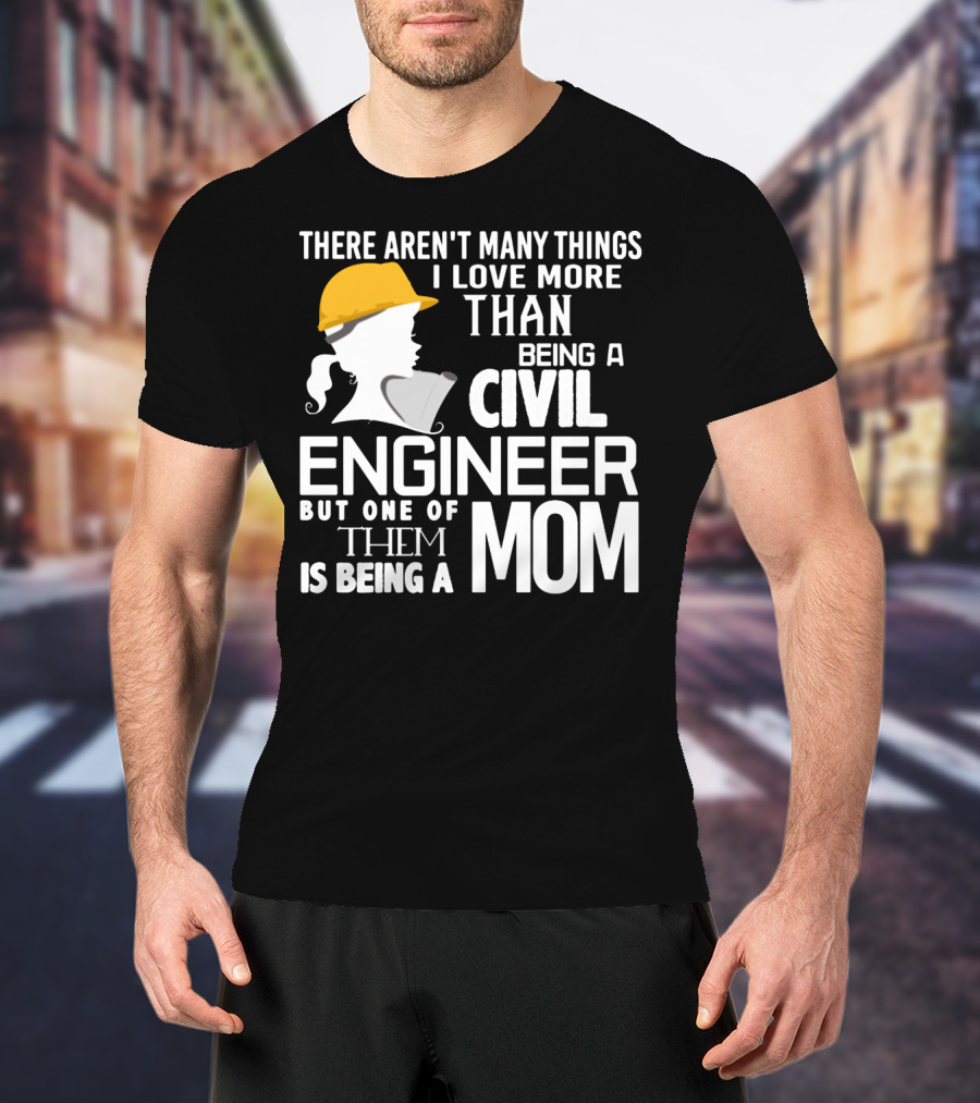 There Aren't Many Things I Love More Than Being A Civil Engineer But One Of Them Is Being A Mom T-Shirt