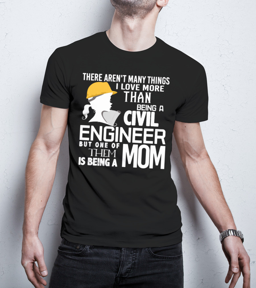 There Aren't Many Things I Love More Than Being A Civil Engineer But One Of Them Is Being A Mom T-Shirt