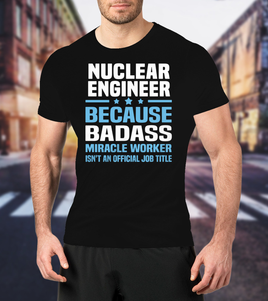 Nuclear Engineer Because Badass Miracle Worker Isn't An Official Job Title T-Shirt