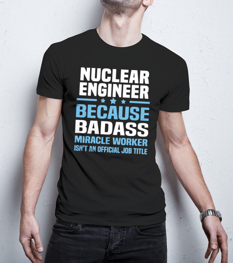 Nuclear Engineer Because Badass Miracle Worker Isn't An Official Job Title T-Shirt