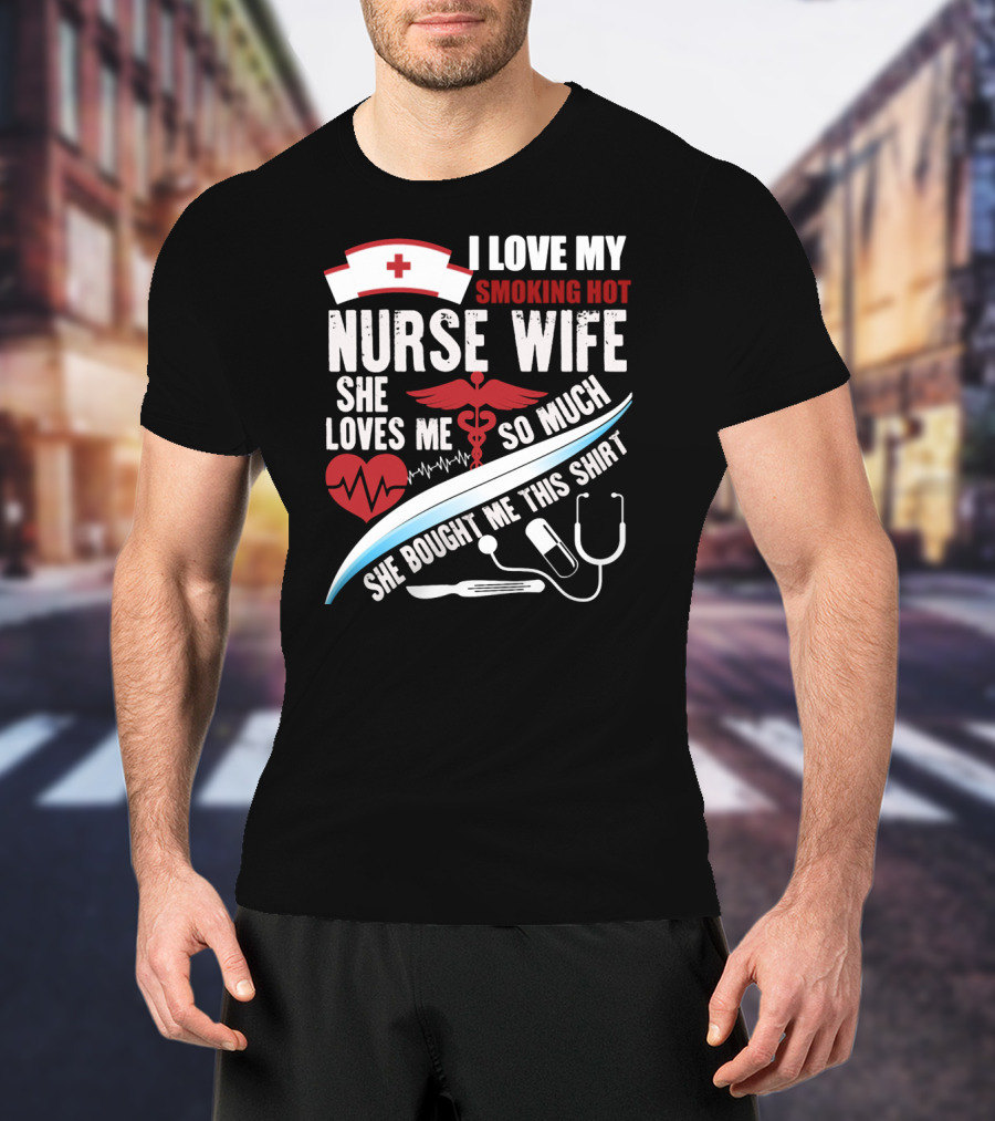 I Love My Smoking Hot Nurse Wife She Loves Me So Much She Bought Me This T-Shirt