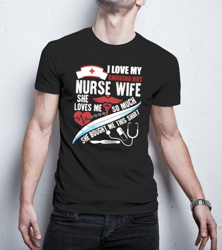 I Love My Smoking Hot Nurse Wife She Loves Me So Much She Bought Me This T-Shirt