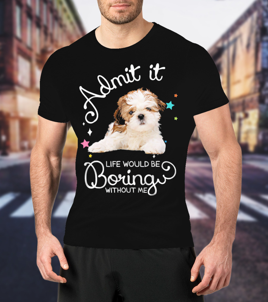 Admit It Life Would Be Boring Without Me Shih Tzu Puppy T-Shirt