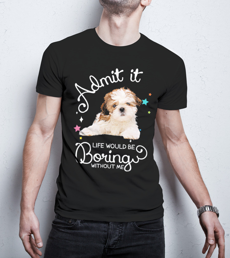 Admit It Life Would Be Boring Without Me Shih Tzu Puppy T-Shirt