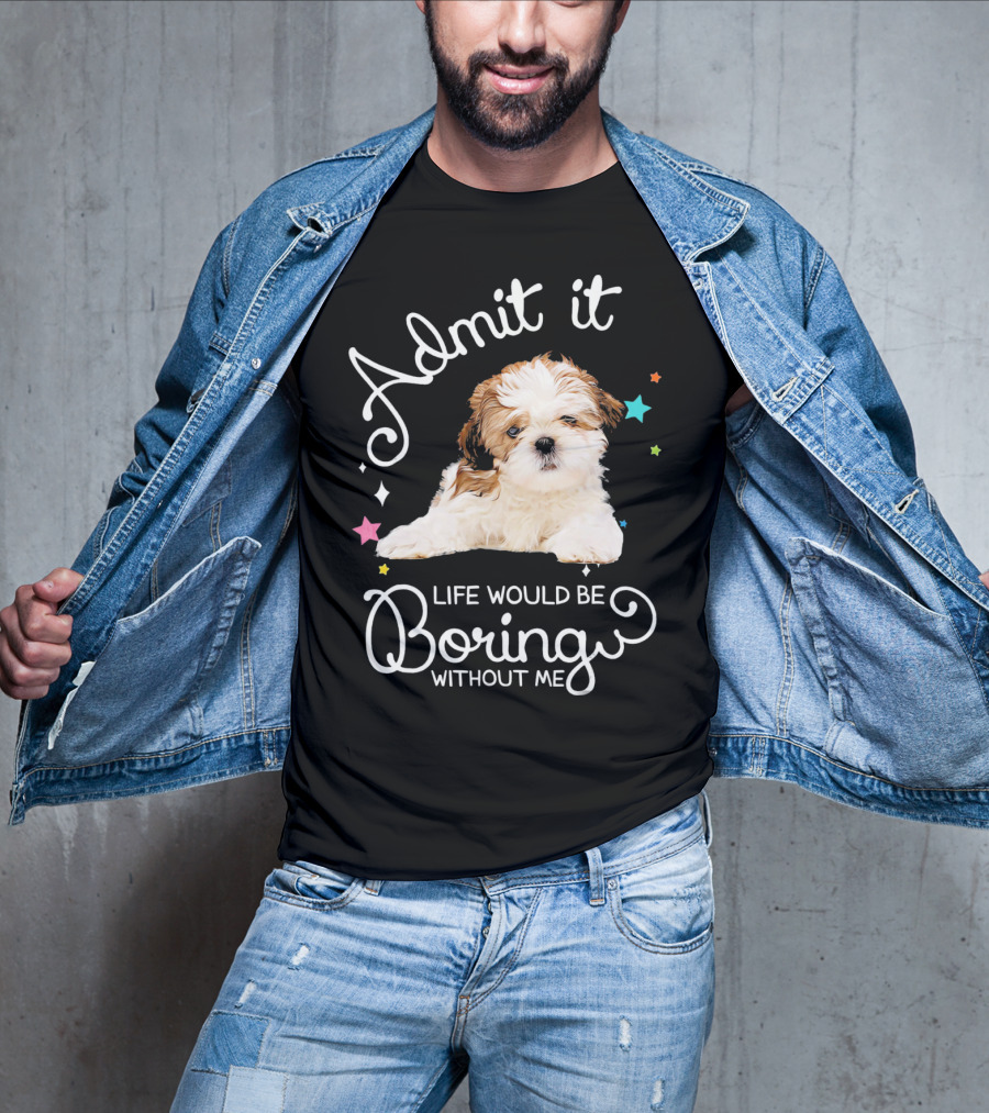 Admit It Life Would Be Boring Without Me Shih Tzu Puppy T-Shirt