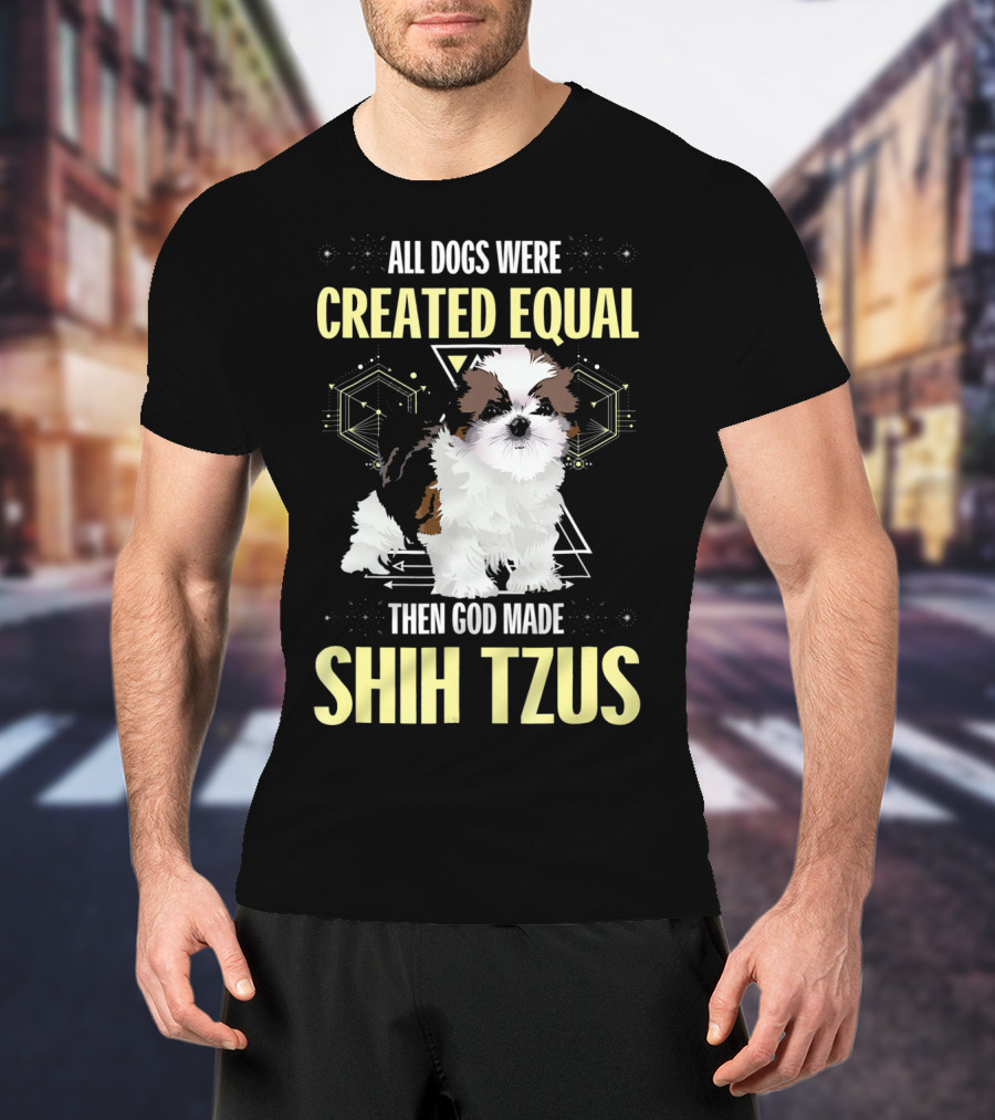 All Dogs Were Created Equal Then God Made Shih Tzus T-Shirt