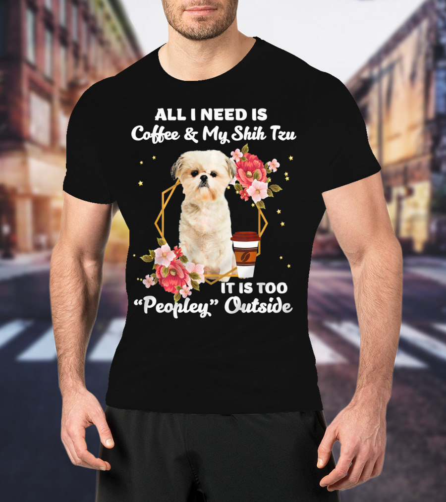 All I Need Is Coffee And My Shih Tzu It Is Too Peopley Outside T-Shirt