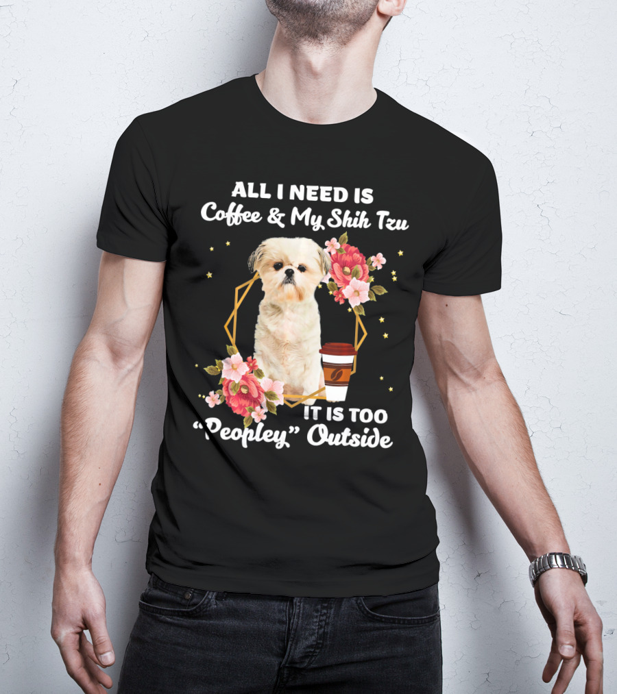 All I Need Is Coffee And My Shih Tzu It Is Too Peopley Outside T-Shirt