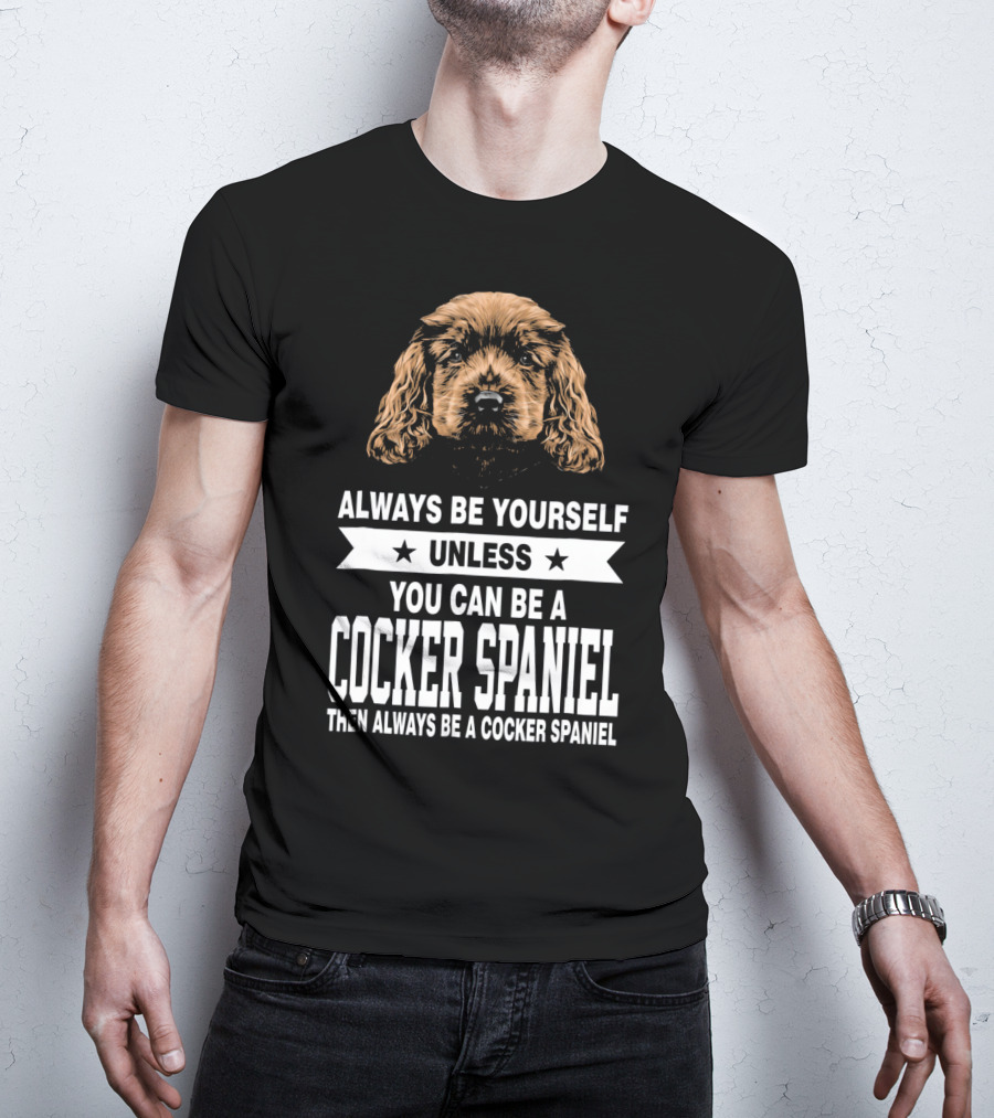 Always Be Yourself Unless You Can Be A Cocker Spaniel Then Always Be A Cocker Spaniel T-Shirt