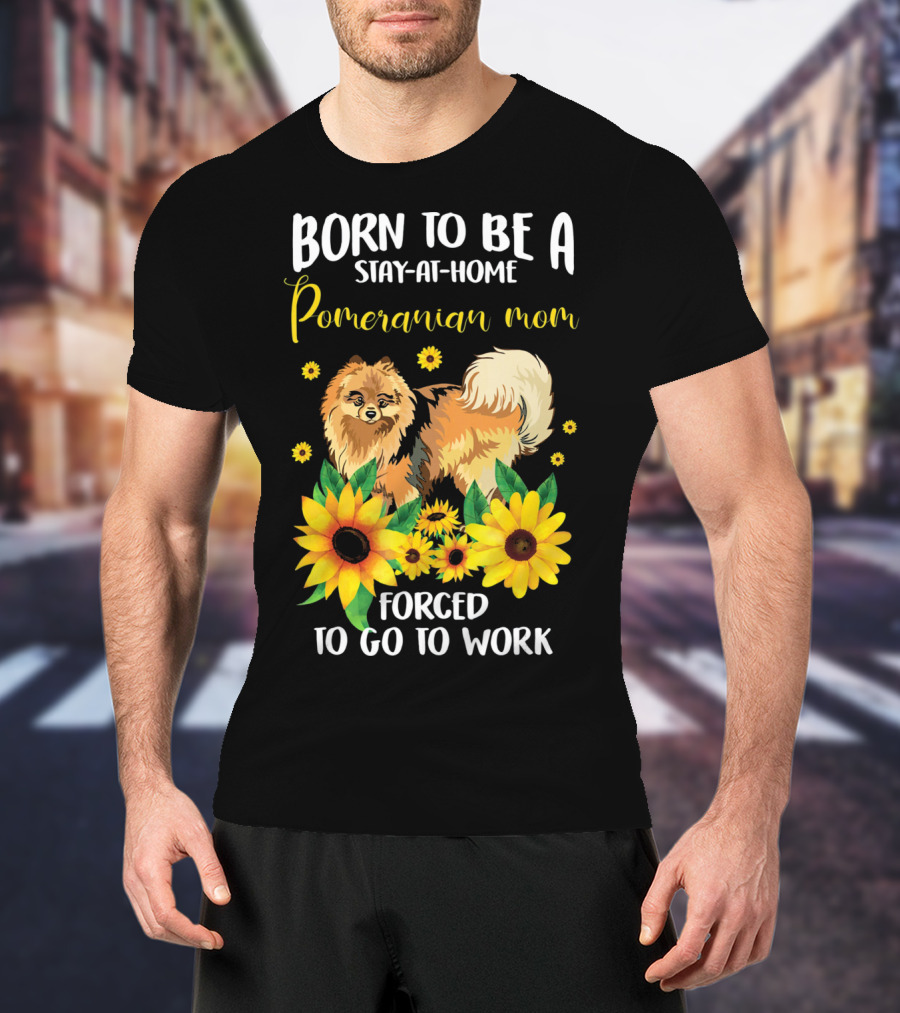 Born To Be A Stay-at-Home Pomeranian Mom Forced To Go To Work With Sunflowers T-Shirt