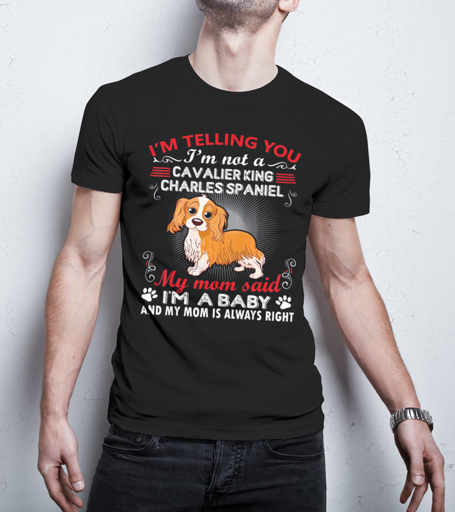 I'm Telling You I'm Not A Cavalier King Charles Spaniel My Mom Said I'm A Baby And My Mom Is Always Right T-Shirt