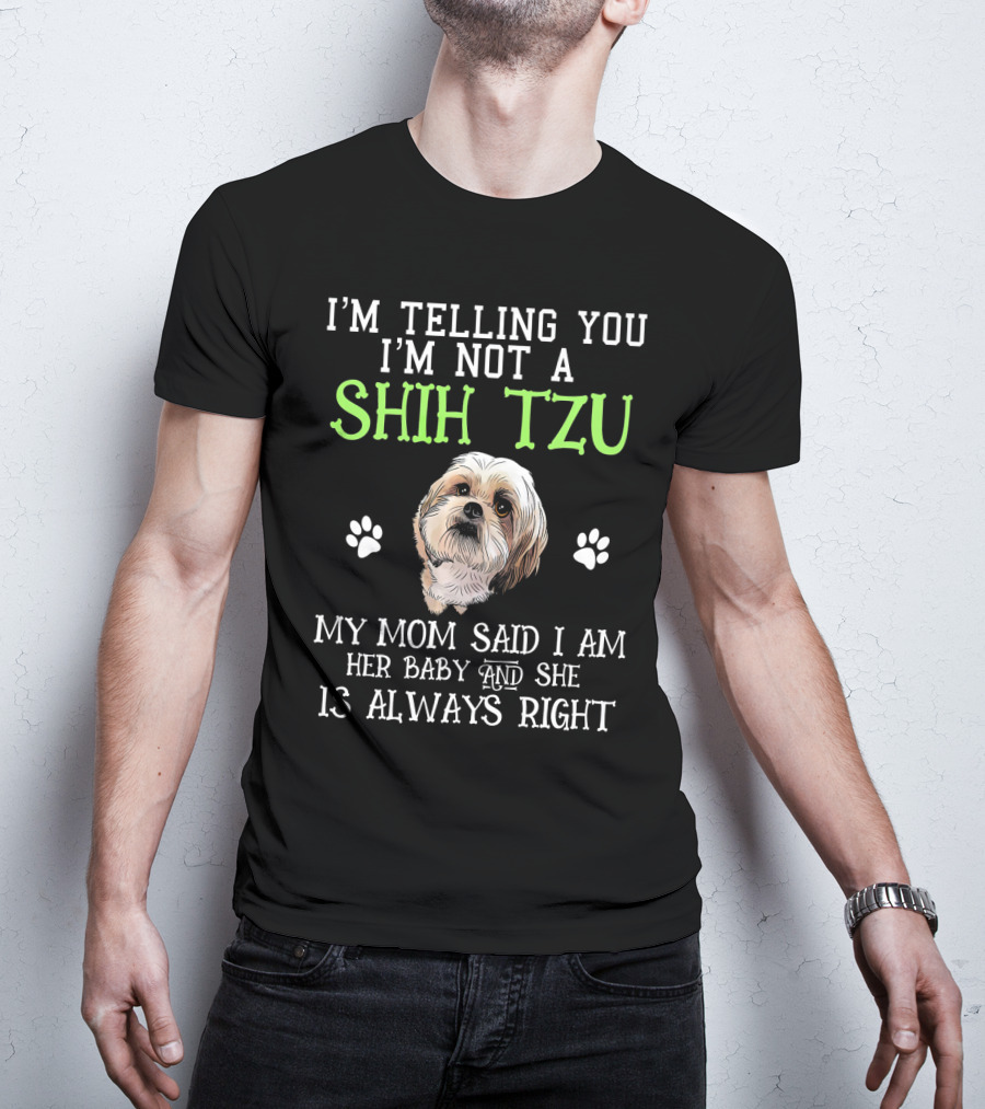I'm Telling You I'm Not A Shih Tzu My Mom Said I Am Her Baby And She Is Always Right T-Shirt